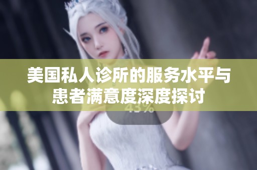 美国私人诊所的服务水平与患者满意度深度探讨