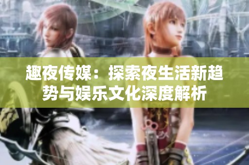 趣夜传媒：探索夜生活新趋势与娱乐文化深度解析
