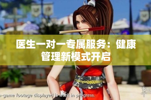 医生一对一专属服务：健康管理新模式开启