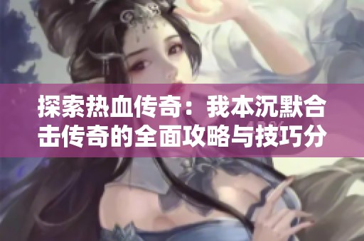 探索热血传奇：我本沉默合击传奇的全面攻略与技巧分享