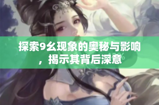探索9幺现象的奥秘与影响，揭示其背后深意