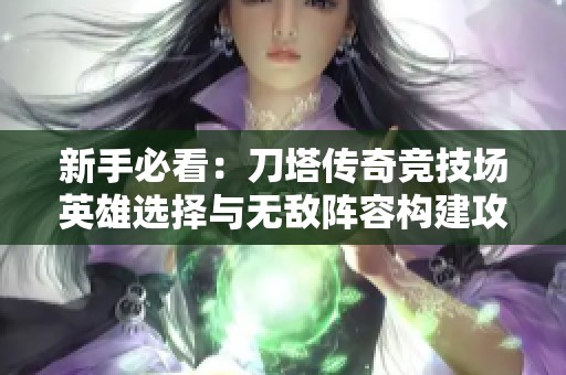 新手必看：刀塔传奇竞技场英雄选择与无敌阵容构建攻略