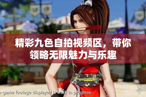 精彩九色自拍视频区，带你领略无限魅力与乐趣