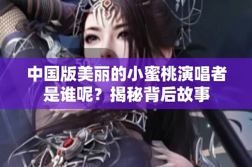 中国版美丽的小蜜桃演唱者是谁呢？揭秘背后故事