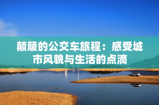 颠簸的公交车旅程：感受城市风貌与生活的点滴