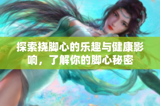 探索挠脚心的乐趣与健康影响，了解你的脚心秘密