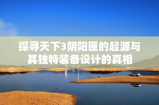 探寻天下3阴阳匣的起源与其独特装备设计的真相