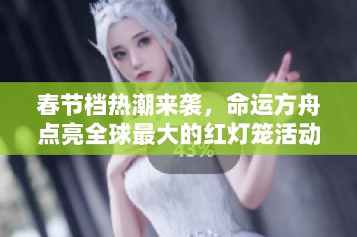 春节档热潮来袭，命运方舟点亮全球最大的红灯笼活动