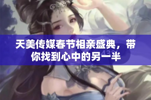 天美传媒春节相亲盛典，带你找到心中的另一半