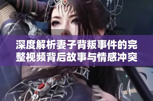 深度解析妻子背叛事件的完整视频背后故事与情感冲突