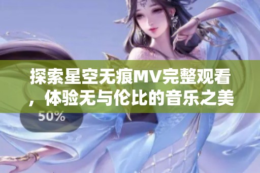 探索星空无痕MV完整观看，体验无与伦比的音乐之美