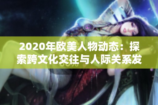 2020年欧美人物动态：探索跨文化交往与人际关系发展