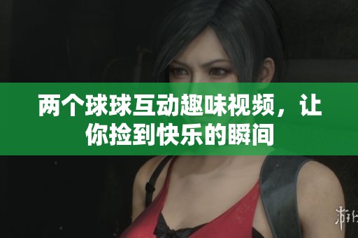 两个球球互动趣味视频，让你捡到快乐的瞬间