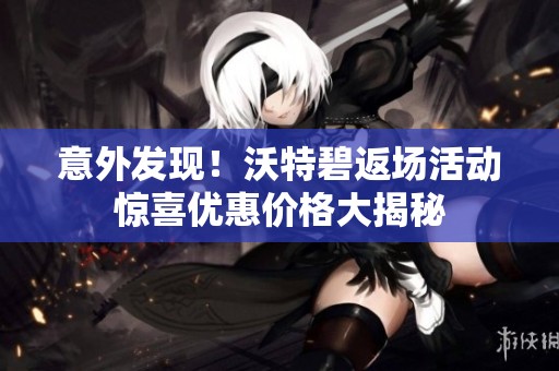 意外发现！沃特碧返场活动惊喜优惠价格大揭秘