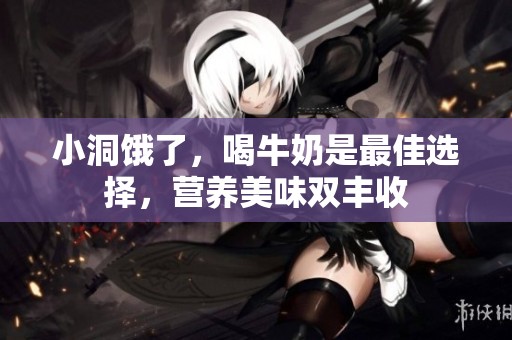 小洞饿了，喝牛奶是最佳选择，营养美味双丰收