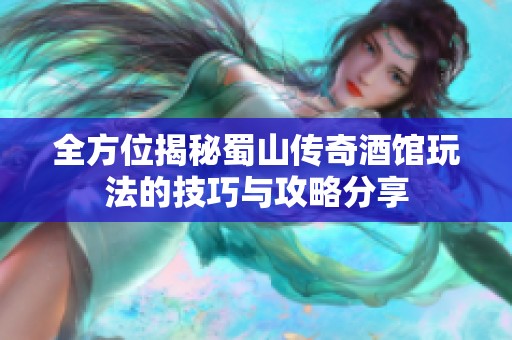 全方位揭秘蜀山传奇酒馆玩法的技巧与攻略分享