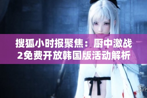 搜狐小时报聚焦：厨中激战2免费开放韩国版活动解析