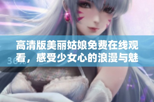 高清版美丽姑娘免费在线观看，感受少女心的浪漫与魅力