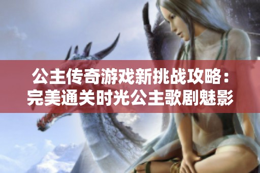 公主传奇游戏新挑战攻略：完美通关时光公主歌剧魅影秘籍分享