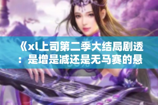《xl上司第二季大结局剧透：是增是减还是无马赛的悬念》