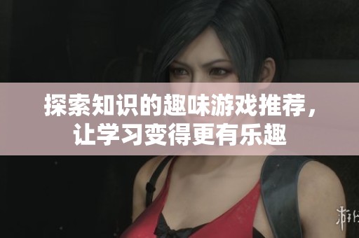 探索知识的趣味游戏推荐，让学习变得更有乐趣