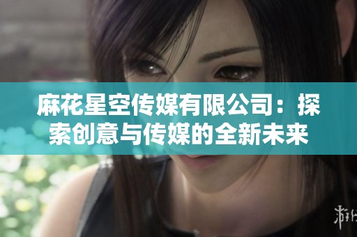 麻花星空传媒有限公司：探索创意与传媒的全新未来