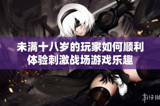 未满十八岁的玩家如何顺利体验刺激战场游戏乐趣