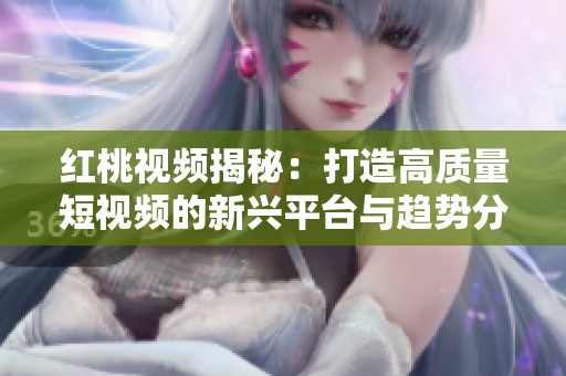 红桃视频揭秘：打造高质量短视频的新兴平台与趋势分析