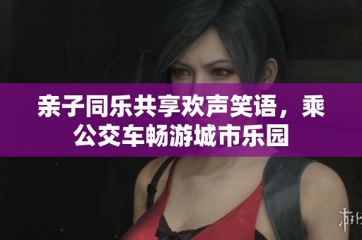亲子同乐共享欢声笑语，乘公交车畅游城市乐园