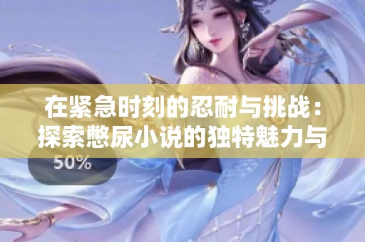在紧急时刻的忍耐与挑战：探索憋尿小说的独特魅力与内涵