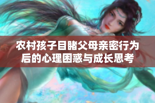 农村孩子目睹父母亲密行为后的心理困惑与成长思考