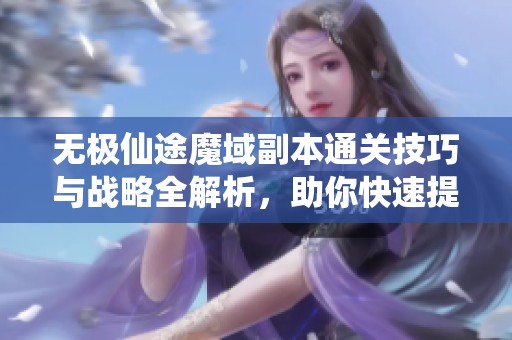 无极仙途魔域副本通关技巧与战略全解析，助你快速提升战力