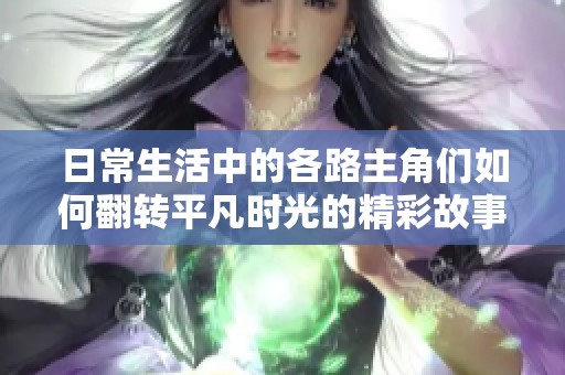 日常生活中的各路主角们如何翻转平凡时光的精彩故事