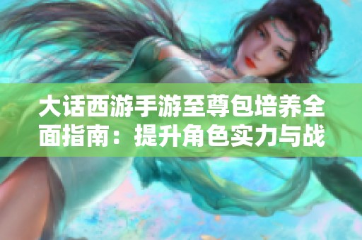 大话西游手游至尊包培养全面指南：提升角色实力与战斗力的有效策略