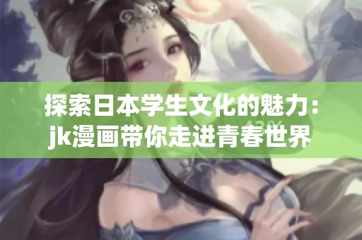 探索日本学生文化的魅力：jk漫画带你走进青春世界