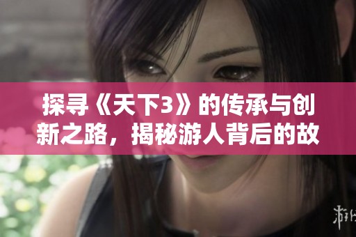 探寻《天下3》的传承与创新之路，揭秘游人背后的故事