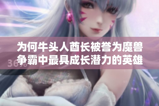 为何牛头人酋长被誉为魔兽争霸中最具成长潜力的英雄