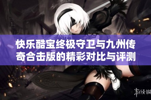 快乐酷宝终极守卫与九州传奇合击版的精彩对比与评测