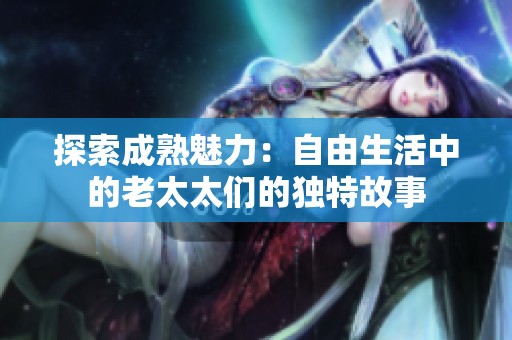 探索成熟魅力：自由生活中的老太太们的独特故事