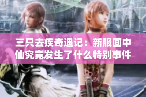 三只去疾奇遇记：新服画中仙究竟发生了什么特别事件