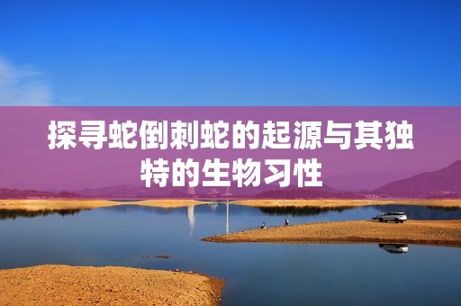 探寻蛇倒刺蛇的起源与其独特的生物习性