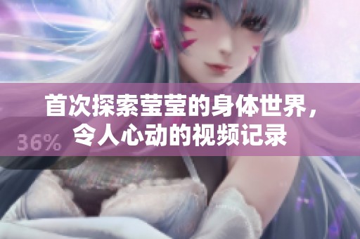 首次探索莹莹的身体世界，令人心动的视频记录
