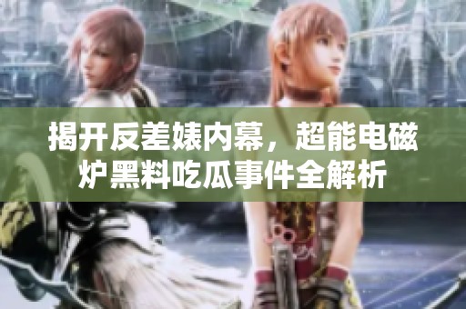 揭开反差婊内幕，超能电磁炉黑料吃瓜事件全解析