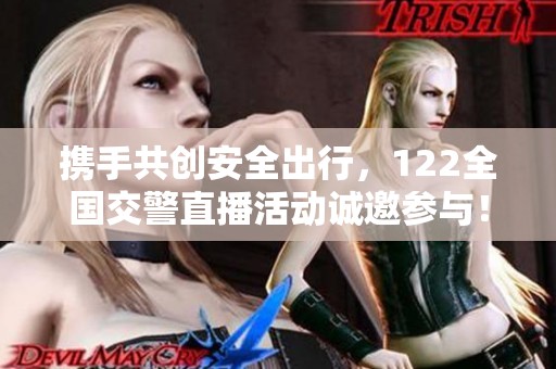 携手共创安全出行，122全国交警直播活动诚邀参与！