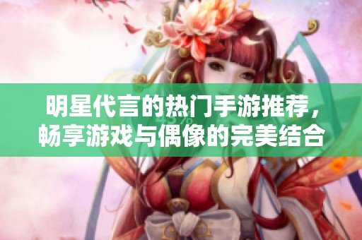 明星代言的热门手游推荐，畅享游戏与偶像的完美结合