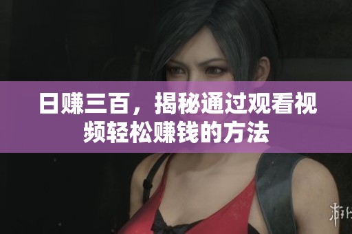 日赚三百，揭秘通过观看视频轻松赚钱的方法