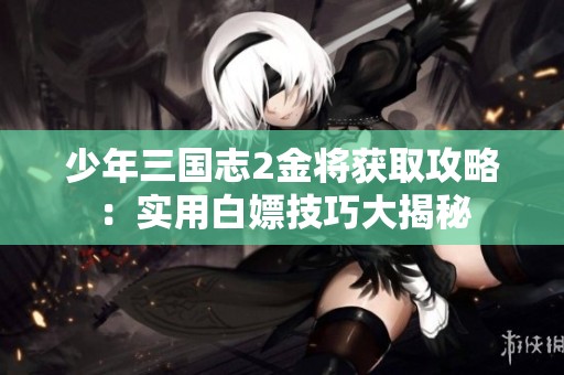 少年三国志2金将获取攻略：实用白嫖技巧大揭秘