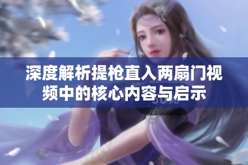 深度解析提枪直入两扇门视频中的核心内容与启示