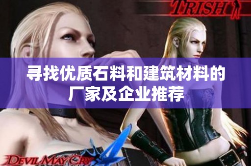 寻找优质石料和建筑材料的厂家及企业推荐