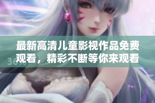 最新高清儿童影视作品免费观看，精彩不断等你来观看